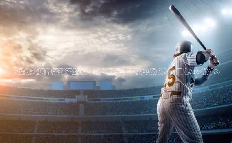 星欧注册平台如流《最受欢迎的足球运动员：粉丝数量排名榜单揭晓！| 百度SEO优化》