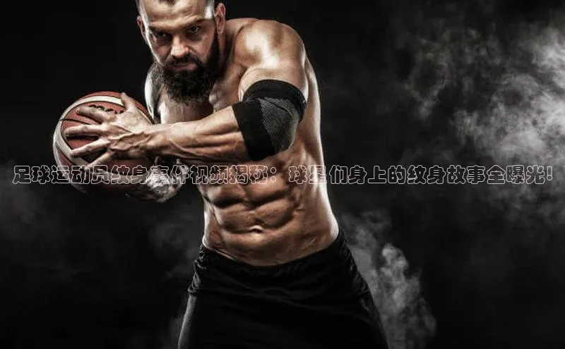 星欧app官方下载百度手机输入法足球运动员纹身事件视频揭秘：球星们身上的纹身故事全曝光!