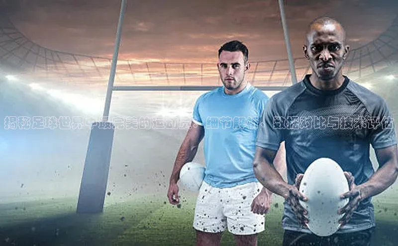 星欧注册官网入口挪威主权基金揭秘足球世界中最完美的运动员：细节解析、数据对比与技术评估