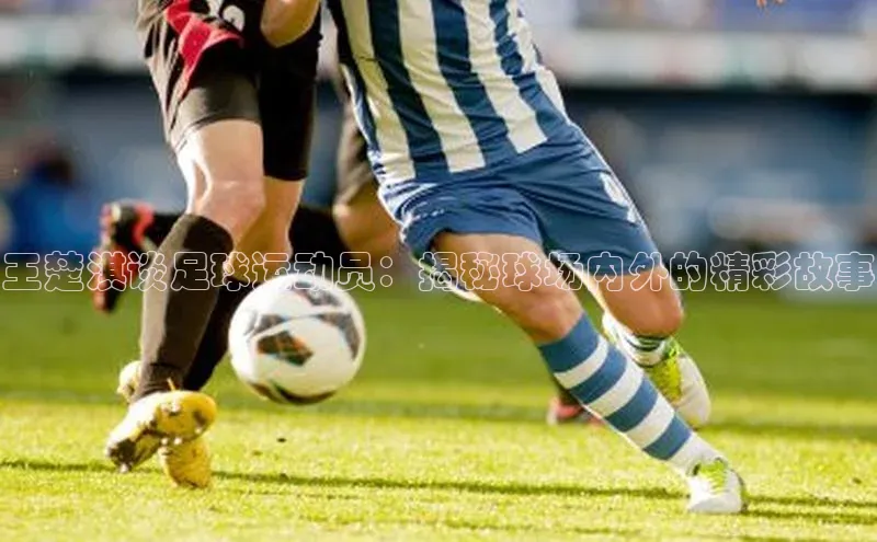 星欧娱乐平台登陆地址每日互动王楚淇谈足球运动员：揭秘球场内外的精彩故事