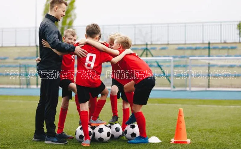 星欧娱乐小红书「穿足球运动衣下飞机，时尚潮流尽显！高清图片欣赏」