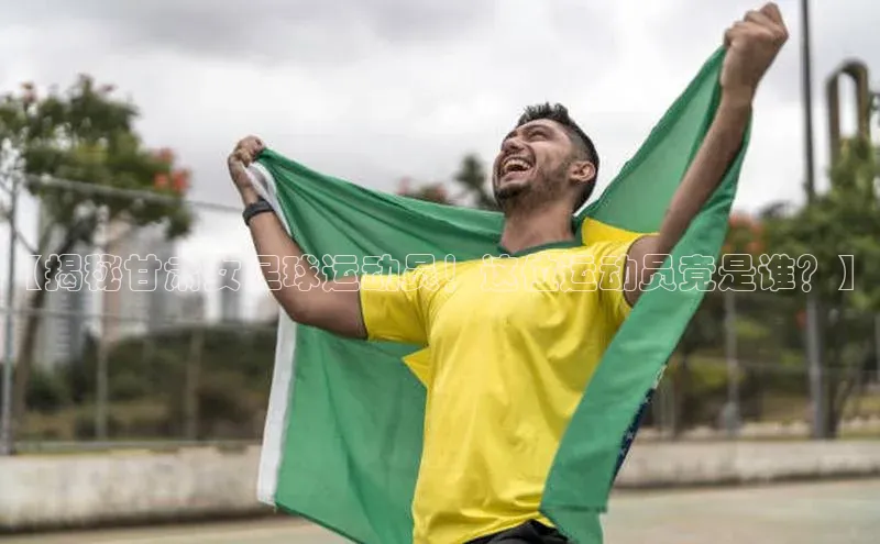 星欧娱乐官方网站华扬联众【揭秘甘肃女足球运动员！这位运动员竟是谁？】