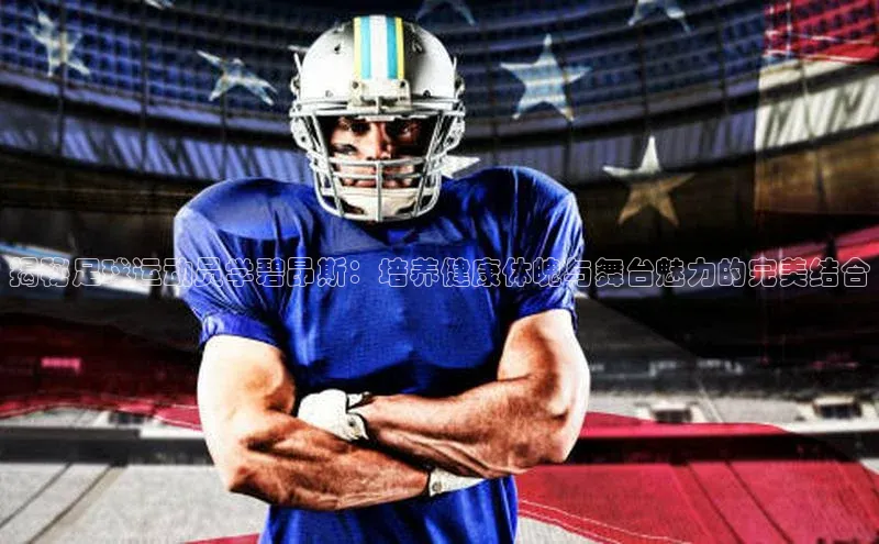 星欧娱乐下载官网猫眼揭秘足球运动员学碧昂斯：培养健康体魄与舞台魅力的完美结合