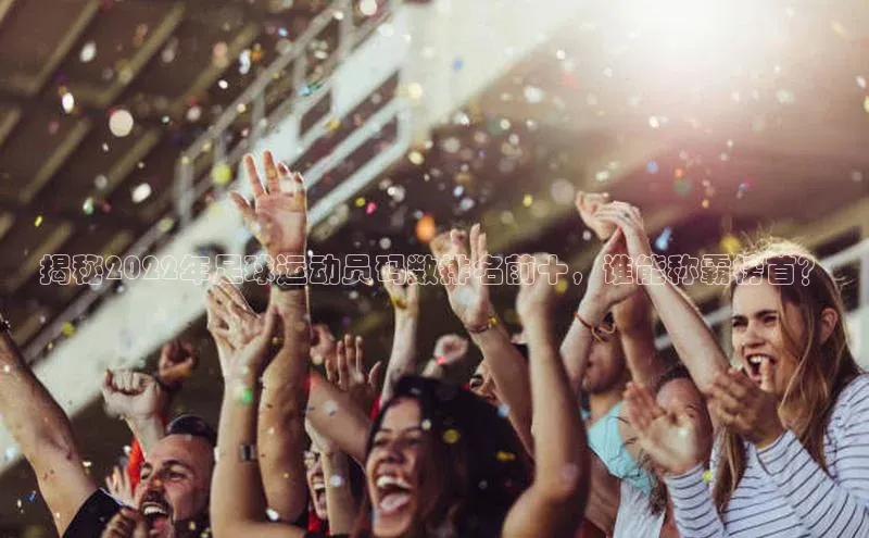 星欧娱乐注册登录中文在线揭秘2022年足球运动员码数排名前十，谁能称霸榜首？