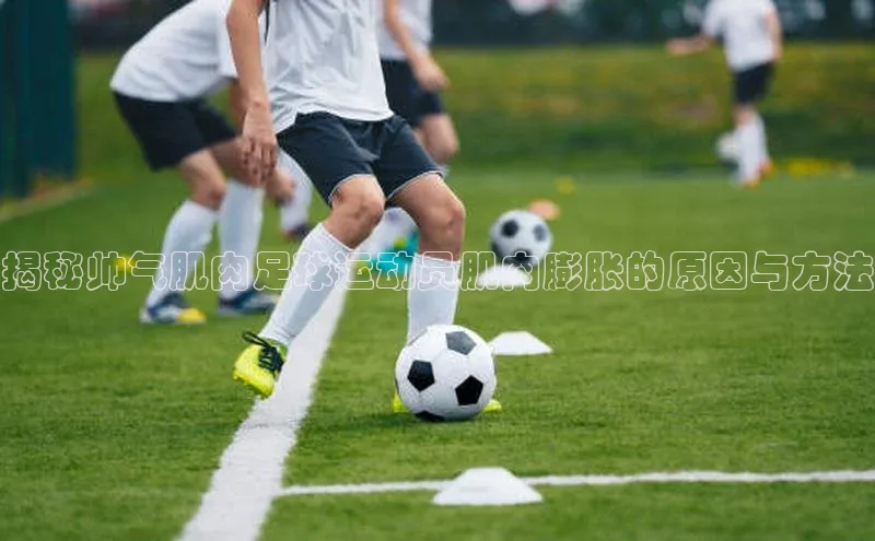 星欧平台点登录入口轻美电器揭秘帅气肌肉足球运动员肌肉膨胀的原因与方法