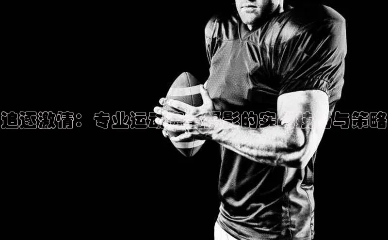 星欧平台app下载安装宇信科技追逐激情：专业运动赛事摄影的实战技巧与策略