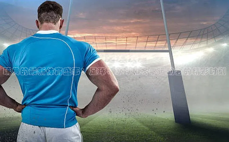 星欧注册账号百度人工翻译瑞典的最新体育盛事：足球、冰球和冬季运动会的精彩时刻