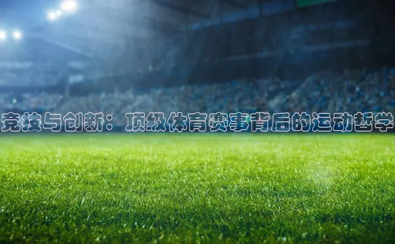 星欧注册登录入口官网云创智行竞技与创新：顶级体育赛事背后的运动哲学