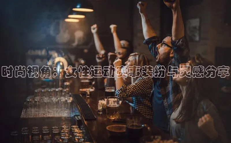 星欧会员平台登录入口文心一言时尚视角：女性运动赛事装扮与灵感分享