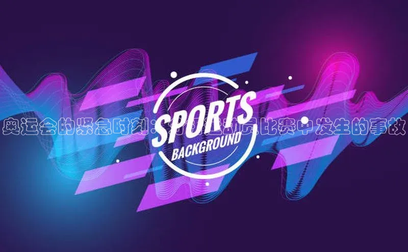 星欧平台免费下载app中海达奥运会的紧急时刻：分析运动员比赛中发生的事故