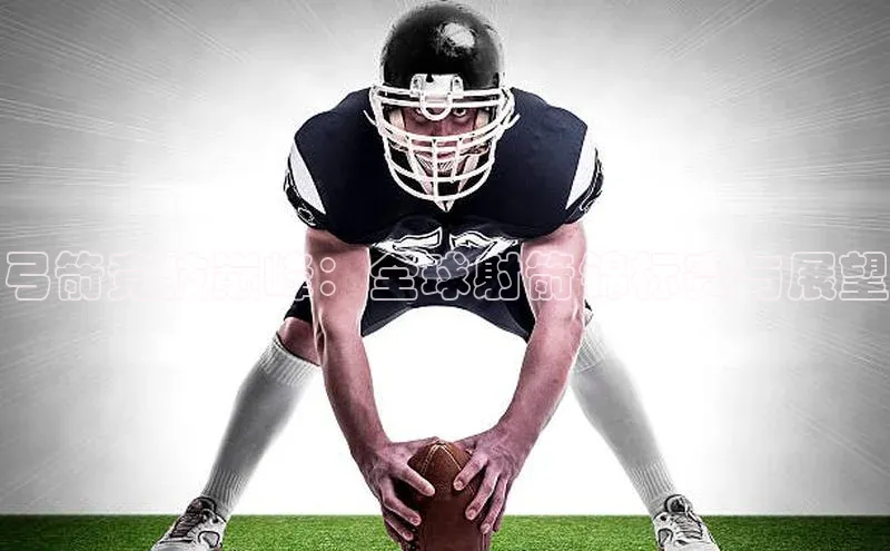 弓箭竞技巅峰：全球射箭锦标赛与展望