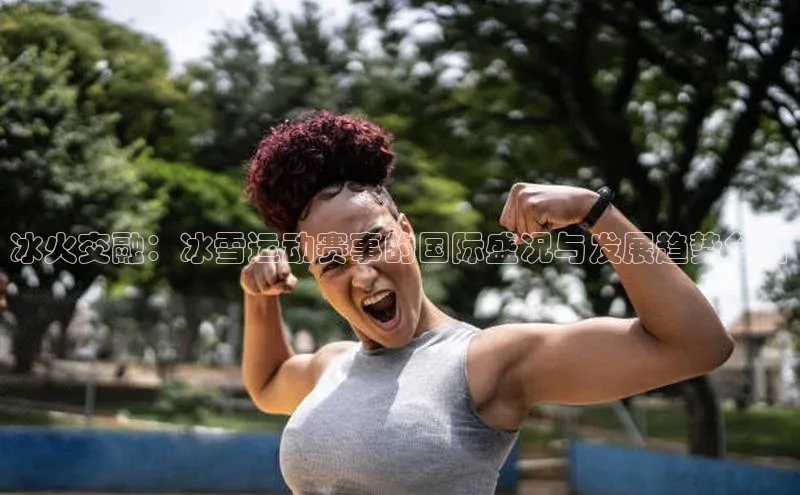 冰火交融：冰雪运动赛事的国际盛况与发展趋势分析