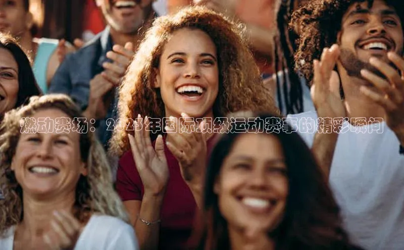 燃动赛场：2023年国际顶级运动赛事的精彩瞬间