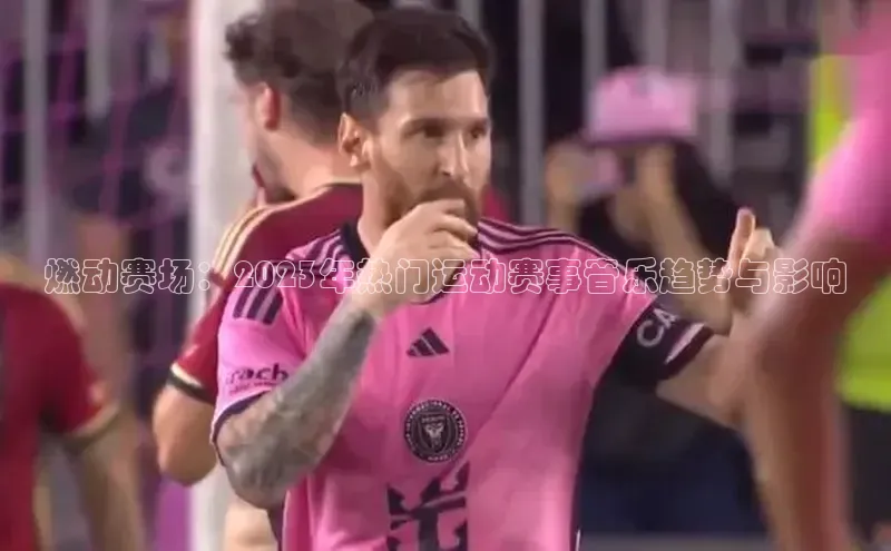 燃动赛场：2023年热门运动赛事音乐趋势与影响