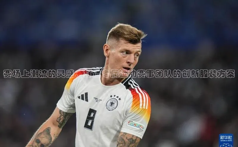 赛场上潮流的灵感：打造专属运动赛事团队的创新服装方案