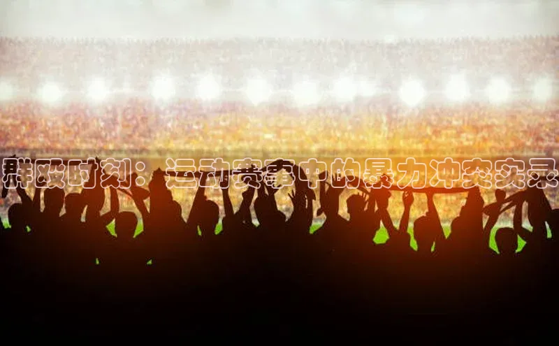 群殴时刻：运动赛事中的暴力冲突实录