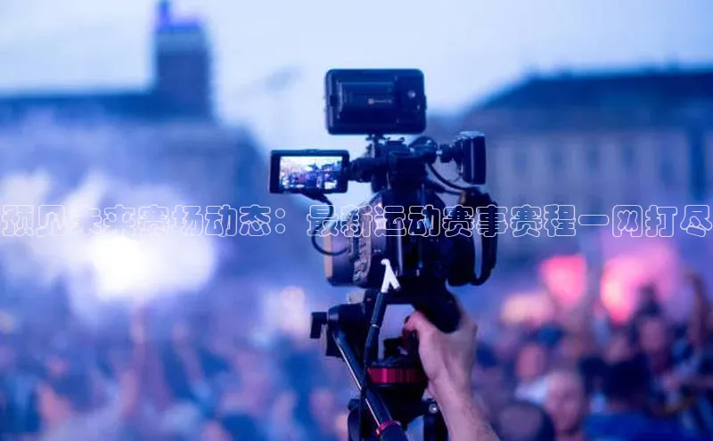 预见未来赛场动态：最新运动赛事赛程一网打尽