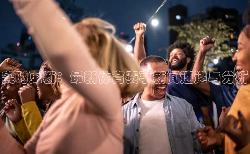 实时更新：最新体育赛事新闻速递与分析