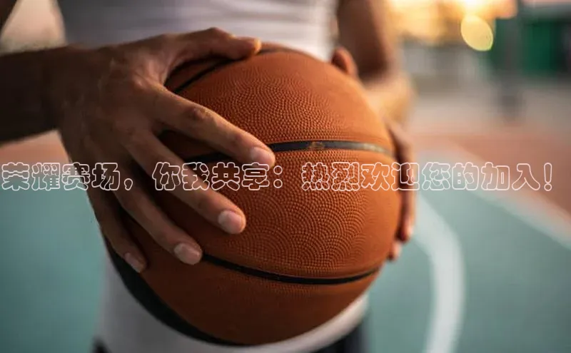 荣耀赛场，你我共享：热烈欢迎您的加入！