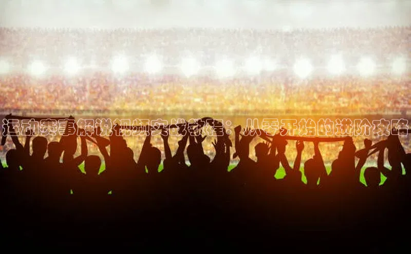 运动赛事解说视频实战教程：从零开始的进阶攻略