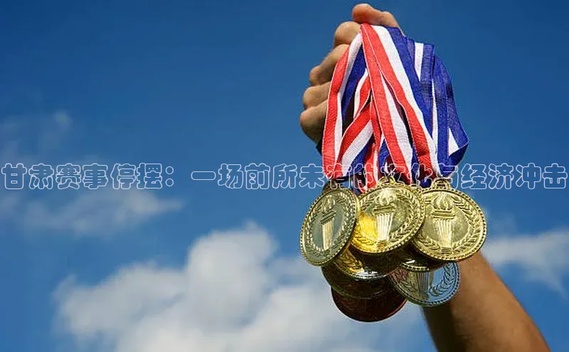 甘肃赛事停摆：一场前所未有的文化与经济冲击