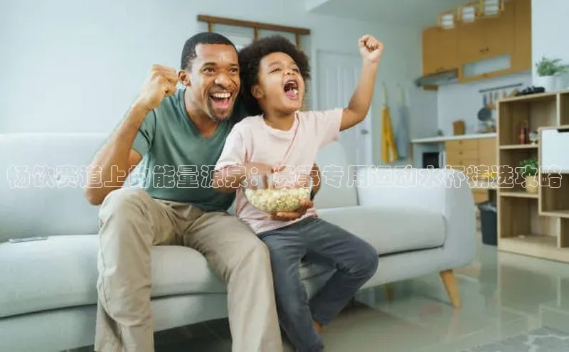 畅饮赛道上的能量源泉：赛事专用运动水杯精选攻略