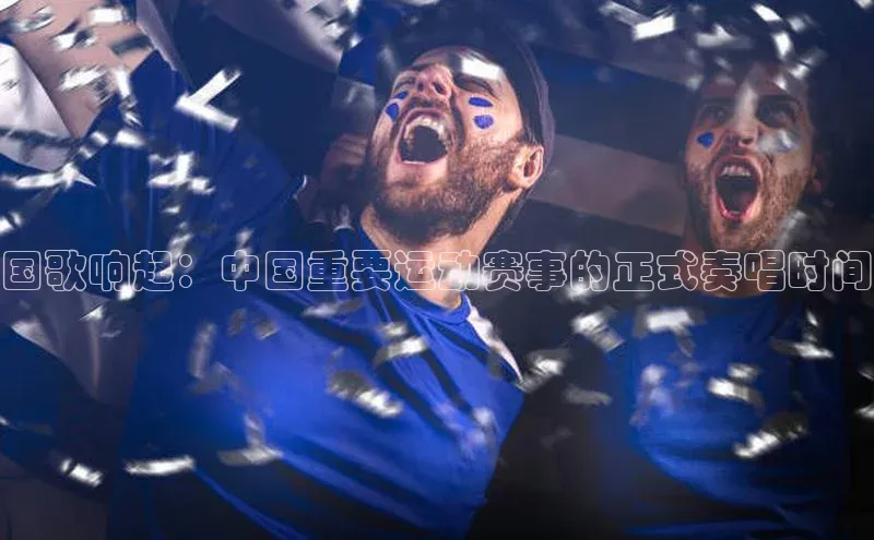 国歌响起：中国重要运动赛事的正式奏唱时间