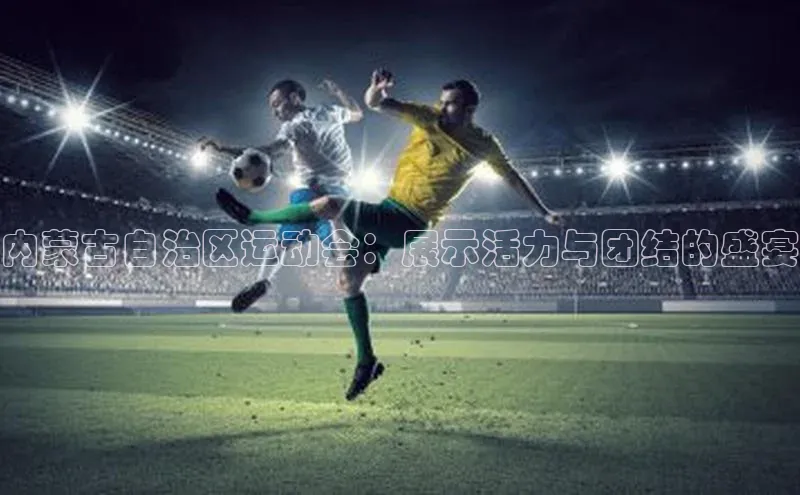 内蒙古自治区运动会：展示活力与团结的盛宴