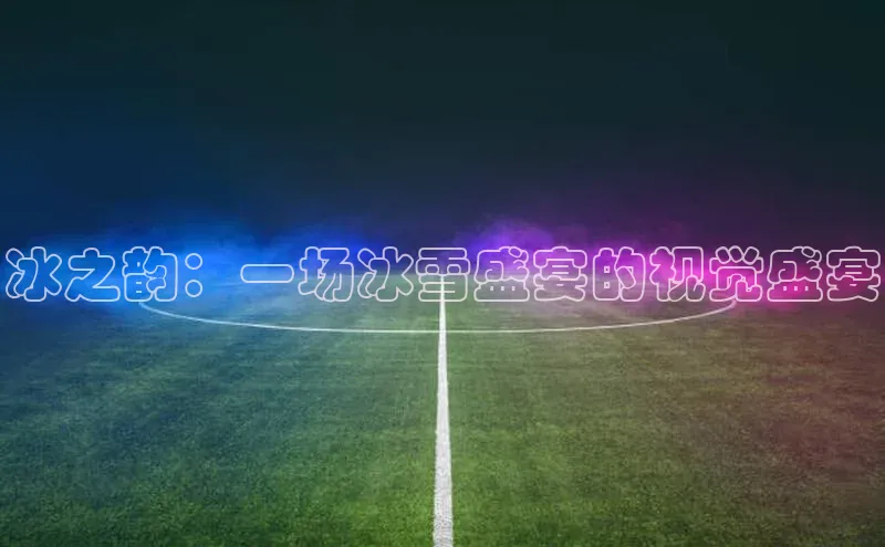 冰之韵：一场冰雪盛宴的视觉盛宴