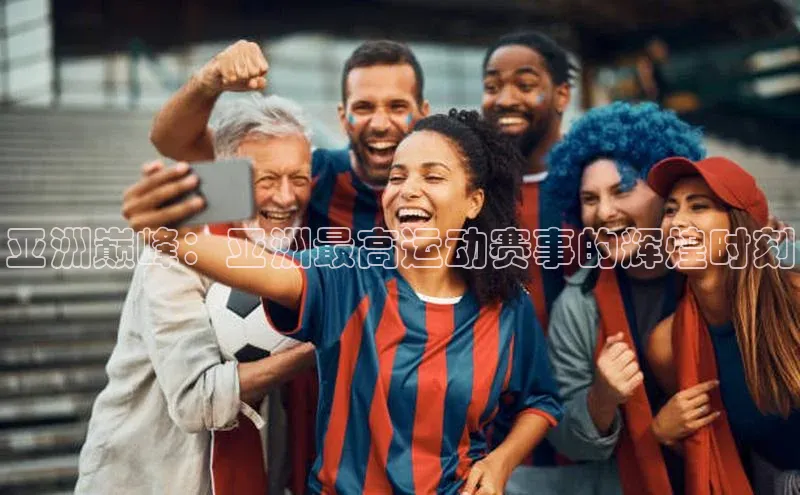 亚洲巅峰：亚洲最高运动赛事的辉煌时刻