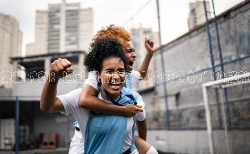 荣耀时刻：运动员们在赛事中获得的卓越成就