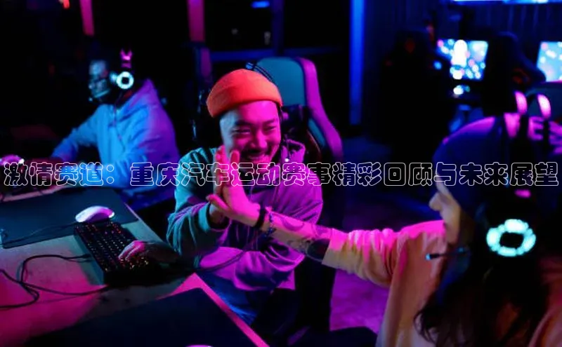 激情赛道：重庆汽车运动赛事精彩回顾与未来展望