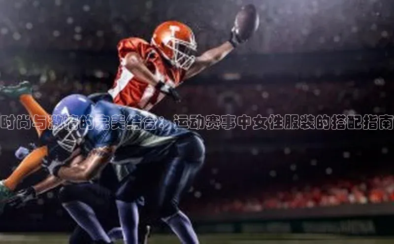 时尚与激情的完美结合：运动赛事中女性服装的搭配指南