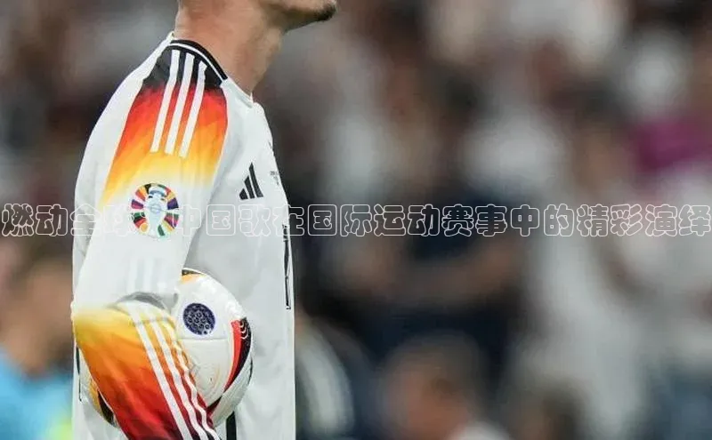 燃动全球：中国歌在国际运动赛事中的精彩演绎