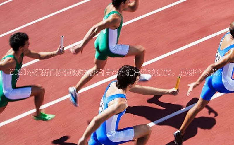 2021年度热门运动赛事报名指南：准备激烈角逐，展现个人魅力