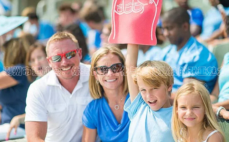 潮州市运动会：体验传统文化与现代竞技的双重魅力