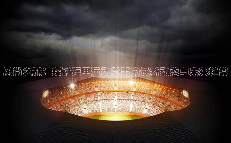 风尚之巅：探讨短甲运动赛事的最新动态与未来趋势