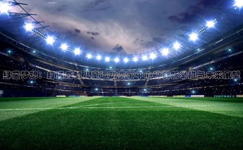 绿茵梦想：打造成都儿童运动赛事中心的创新举措与未来展望