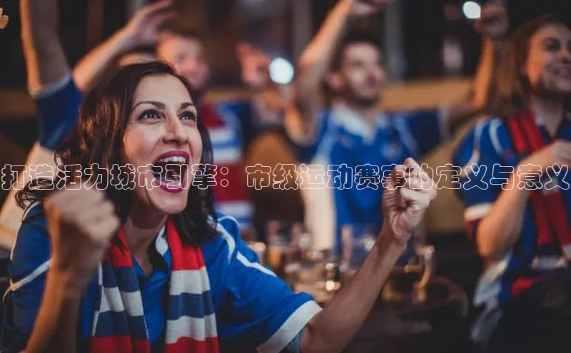 打造活力城市引擎：市级运动赛事的定义与意义
