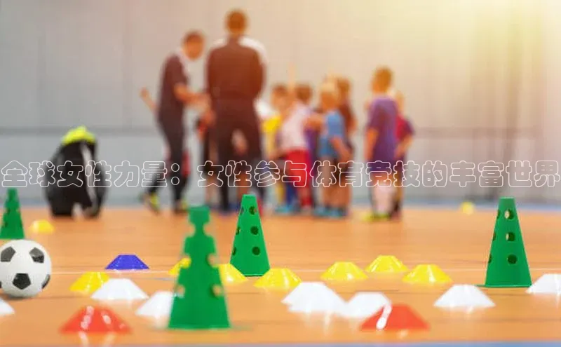 全球女性力量：女性参与体育竞技的丰富世界