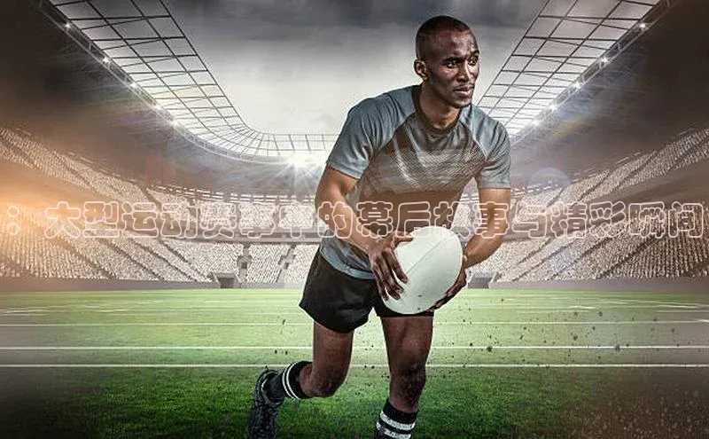 ：大型运动赛事中的幕后故事与精彩瞬间