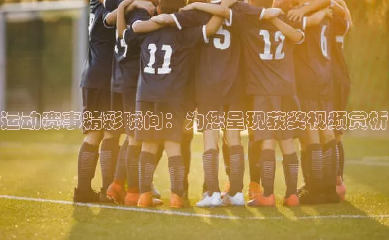 运动赛事精彩瞬间：为您呈现获奖视频赏析