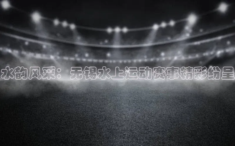 水韵风采：无锡水上运动赛事精彩纷呈