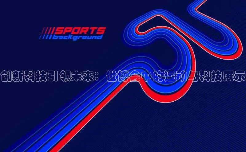 创新科技引领未来：世博会中的运动与科技展示
